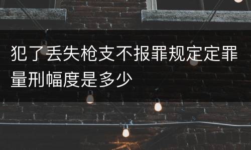 犯了丢失枪支不报罪规定定罪量刑幅度是多少