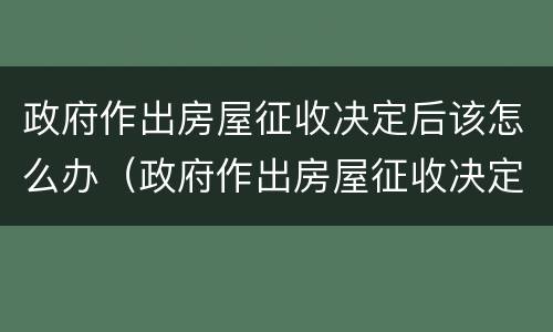 政府作出房屋征收决定后该怎么办（政府作出房屋征收决定后该怎么办）