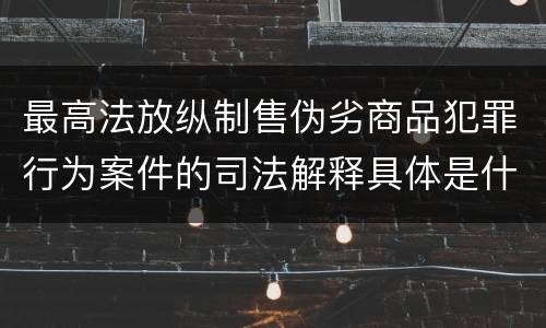 最高法放纵制售伪劣商品犯罪行为案件的司法解释具体是什么规定