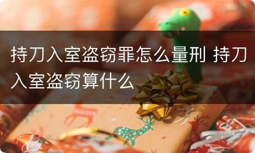持刀入室盗窃罪怎么量刑 持刀入室盗窃算什么