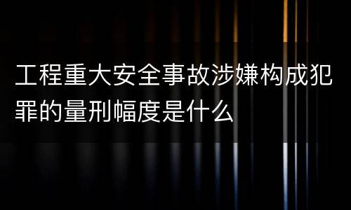 工程重大安全事故涉嫌构成犯罪的量刑幅度是什么
