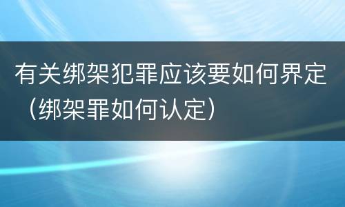 有关绑架犯罪应该要如何界定（绑架罪如何认定）