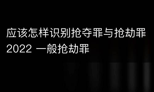 应该怎样识别抢夺罪与抢劫罪2022 一般抢劫罪