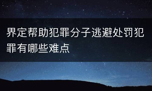 界定帮助犯罪分子逃避处罚犯罪有哪些难点