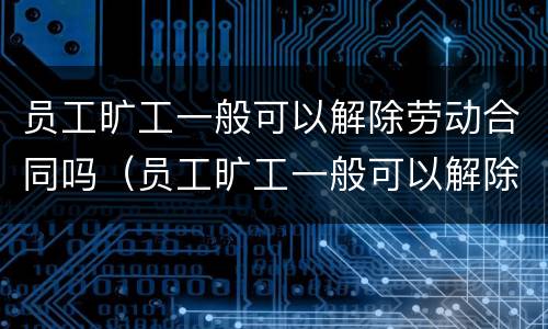 员工旷工一般可以解除劳动合同吗（员工旷工一般可以解除劳动合同吗）