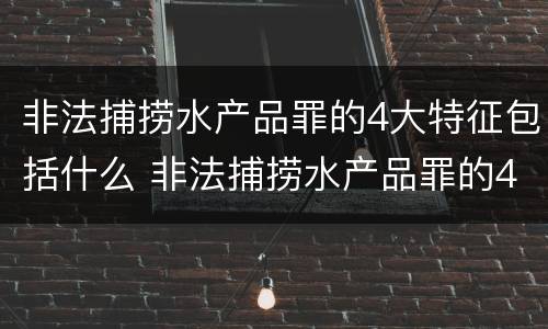非法捕捞水产品罪的4大特征包括什么 非法捕捞水产品罪的4大特征包括什么意思