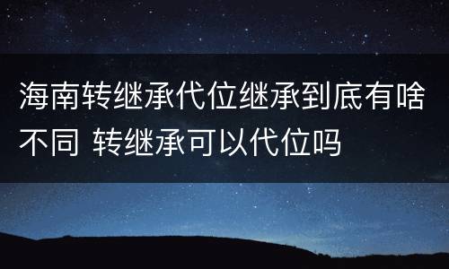 海南转继承代位继承到底有啥不同 转继承可以代位吗