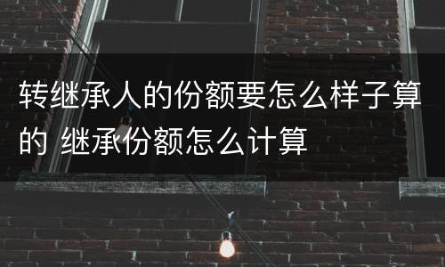 转继承人的份额要怎么样子算的 继承份额怎么计算