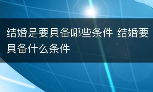 结婚是要具备哪些条件 结婚要具备什么条件