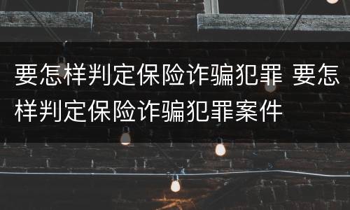 要怎样判定保险诈骗犯罪 要怎样判定保险诈骗犯罪案件