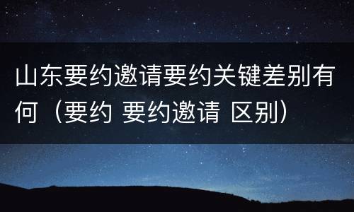 山东要约邀请要约关键差别有何（要约 要约邀请 区别）