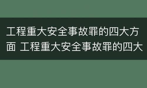 工程重大安全事故罪的四大方面 工程重大安全事故罪的四大方面包括