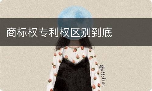 商标权专利权区别到底
