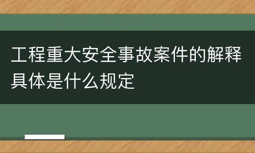 工程重大安全事故案件的解释具体是什么规定