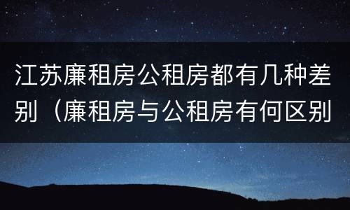 江苏廉租房公租房都有几种差别（廉租房与公租房有何区别）