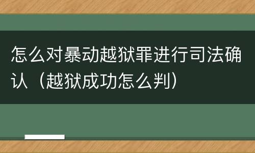 怎么对暴动越狱罪进行司法确认（越狱成功怎么判）
