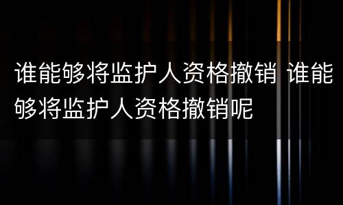 谁能够将监护人资格撤销 谁能够将监护人资格撤销呢