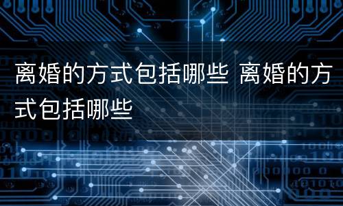 离婚的方式包括哪些 离婚的方式包括哪些