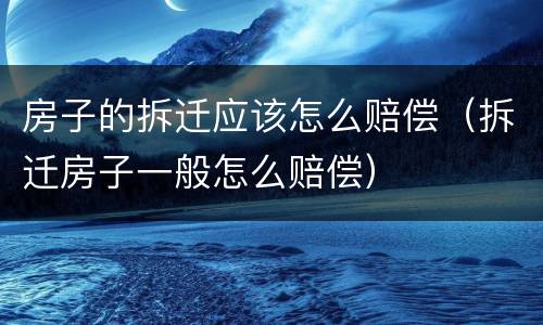 房子的拆迁应该怎么赔偿（拆迁房子一般怎么赔偿）