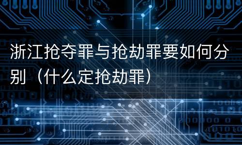 浙江抢夺罪与抢劫罪要如何分别（什么定抢劫罪）
