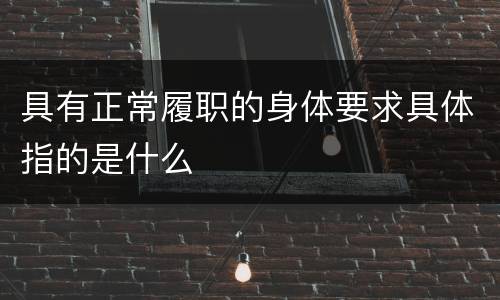 具有正常履职的身体要求具体指的是什么