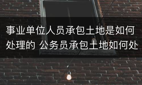 事业单位人员承包土地是如何处理的 公务员承包土地如何处理