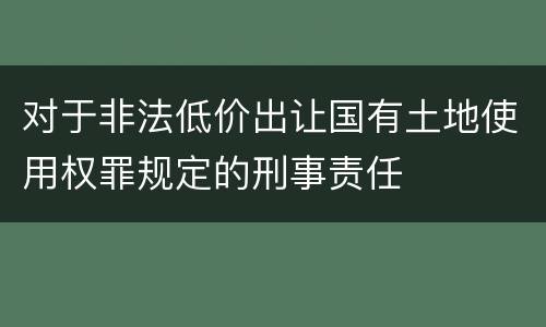 对于非法低价出让国有土地使用权罪规定的刑事责任