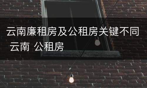 云南廉租房及公租房关键不同 云南 公租房