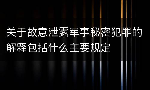 关于故意泄露军事秘密犯罪的解释包括什么主要规定