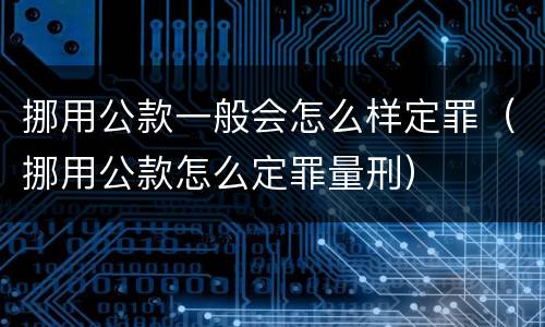 挪用公款一般会怎么样定罪（挪用公款怎么定罪量刑）