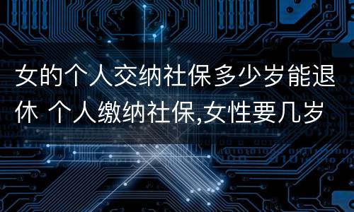 女的个人交纳社保多少岁能退休 个人缴纳社保,女性要几岁可以退休