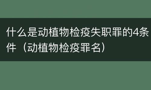什么是动植物检疫失职罪的4条件（动植物检疫罪名）