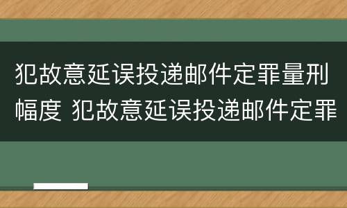 犯故意延误投递邮件定罪量刑幅度 犯故意延误投递邮件定罪量刑幅度大吗