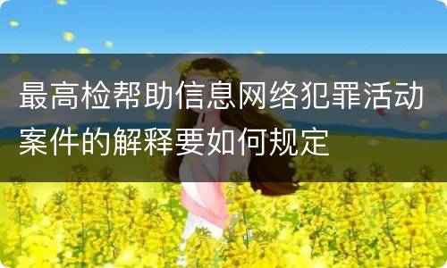 最高检帮助信息网络犯罪活动案件的解释要如何规定