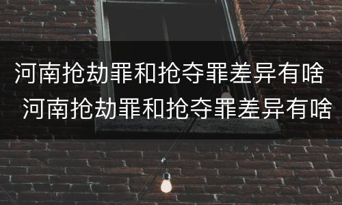 河南抢劫罪和抢夺罪差异有啥 河南抢劫罪和抢夺罪差异有啥区别