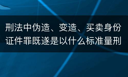 刑法中伪造、变造、买卖身份证件罪既遂是以什么标准量刑的