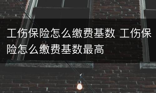 工伤保险怎么缴费基数 工伤保险怎么缴费基数最高