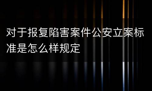 对于报复陷害案件公安立案标准是怎么样规定