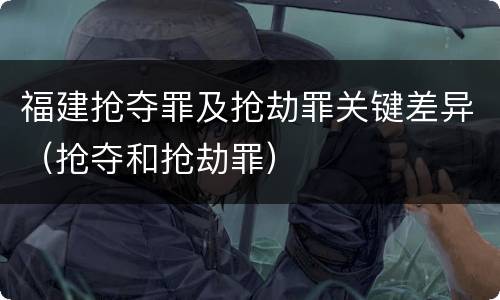 福建抢夺罪及抢劫罪关键差异（抢夺和抢劫罪）