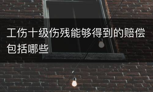工伤十级伤残能够得到的赔偿包括哪些