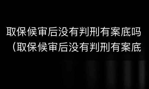 取保候审后没有判刑有案底吗（取保候审后没有判刑有案底吗怎么办）