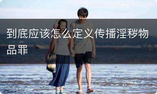 到底应该怎么定义传播淫秽物品罪