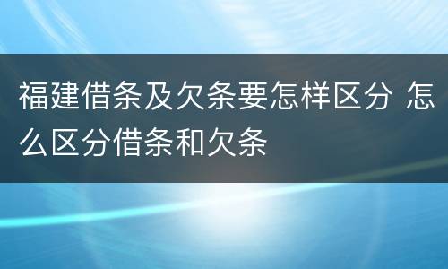 福建借条及欠条要怎样区分 怎么区分借条和欠条