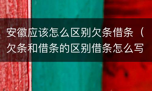 安徽应该怎么区别欠条借条（欠条和借条的区别借条怎么写）