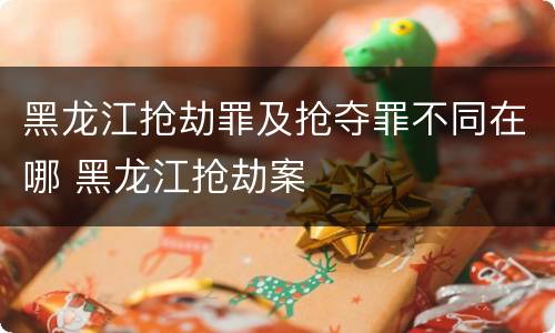 黑龙江抢劫罪及抢夺罪不同在哪 黑龙江抢劫案
