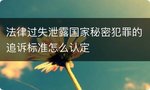 法律过失泄露国家秘密犯罪的追诉标准怎么认定