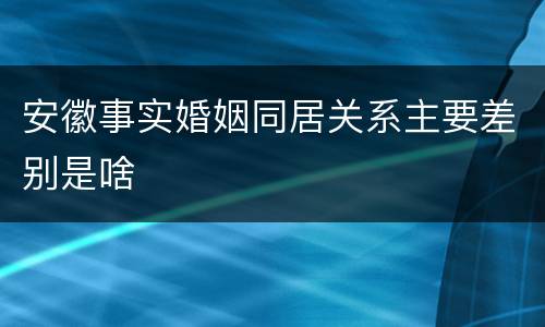 安徽事实婚姻同居关系主要差别是啥