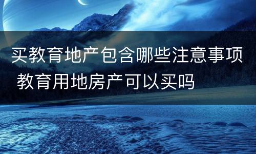 买教育地产包含哪些注意事项 教育用地房产可以买吗