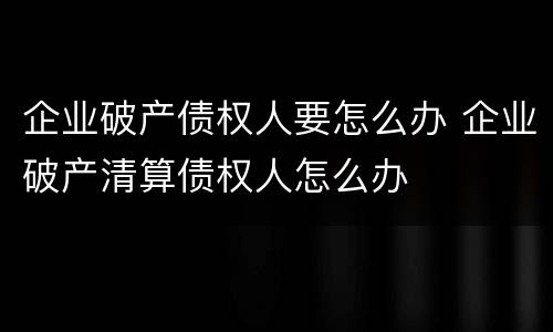 企业破产债权人要怎么办 企业破产清算债权人怎么办
