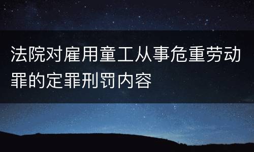 法院对雇用童工从事危重劳动罪的定罪刑罚内容